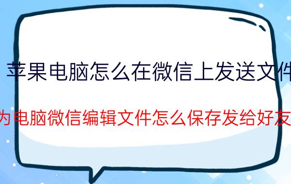 苹果电脑怎么在微信上发送文件 为电脑微信编辑文件怎么保存发给好友？